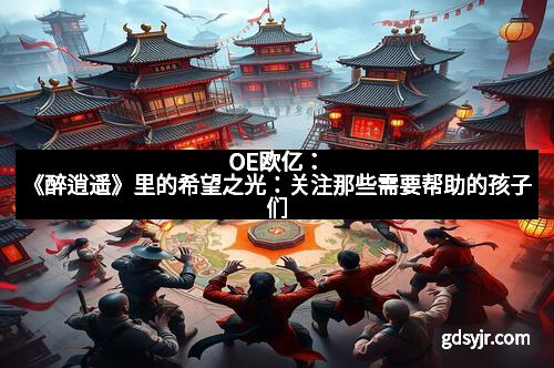 OE欧亿：《醉逍遥》里的希望之光：关注那些需要帮助的孩子们